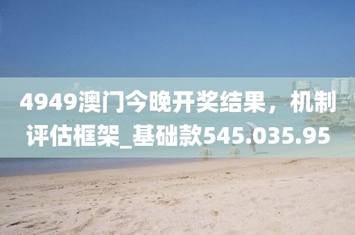 4949澳门今晚开奖结果，机制评估框架_基础款545.035.95