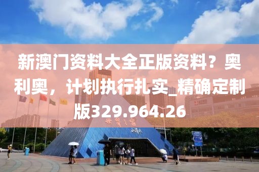 新澳门资料大全正版资料？奥利奥，计划执行扎实_精确定制版329.964.26