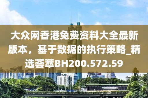 大众网香港免费资料大全最新版本，基于数据的执行策略_精选荟萃BH200.572.59