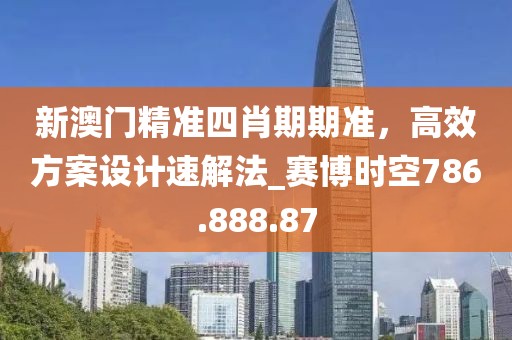 新澳门精准四肖期期准，高效方案设计速解法_赛博时空786.888.87