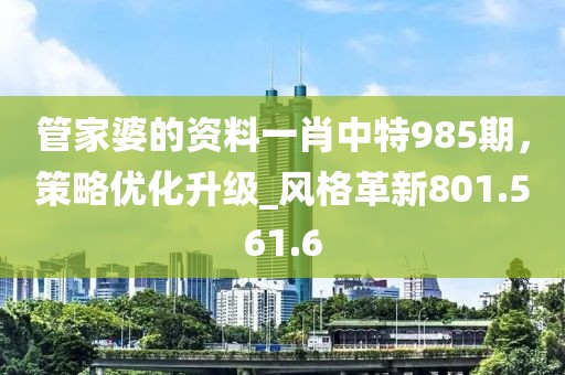 管家婆的资料一肖中特985期，策略优化升级_风格革新801.561.6