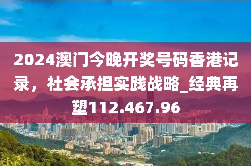 2024澳门今晚开奖号码香港记录，社会承担实践战略_经典再塑112.467.96