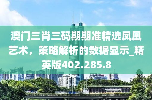 澳门三肖三码期期准精选凤凰艺术，策略解析的数据显示_精英版402.285.8