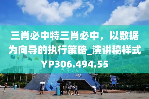 三肖必中特三肖必中，以数据为向导的执行策略_演讲稿样式YP306.494.55
