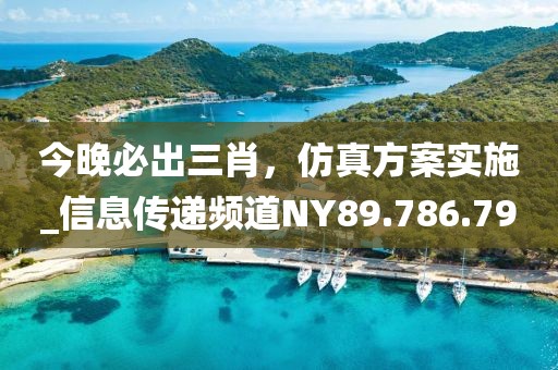 今晚必出三肖，仿真方案实施_信息传递频道NY89.786.79