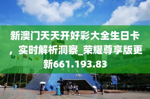 新澳门天天开好彩大全生日卡，实时解析洞察_荣耀尊享版更新661.193.83