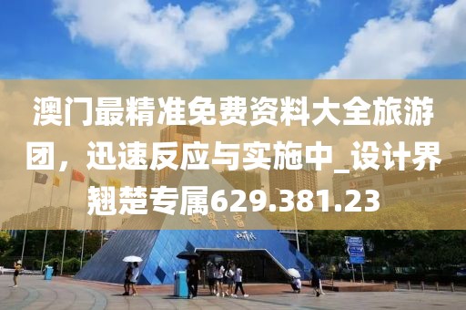 澳门最精准免费资料大全旅游团，迅速反应与实施中_设计界翘楚专属629.381.23