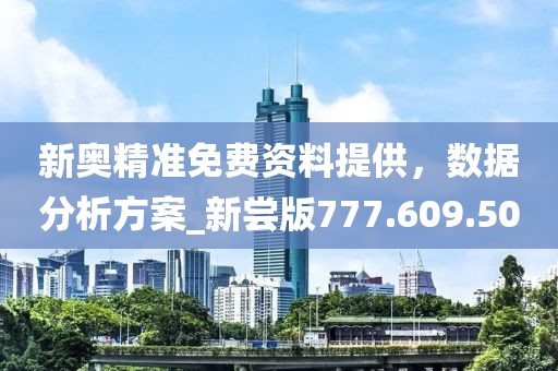 新奥精准免费资料提供，数据分析方案_新尝版777.609.50