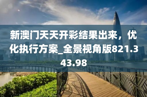 新澳门天天开彩结果出来，优化执行方案_全景视角版821.343.98