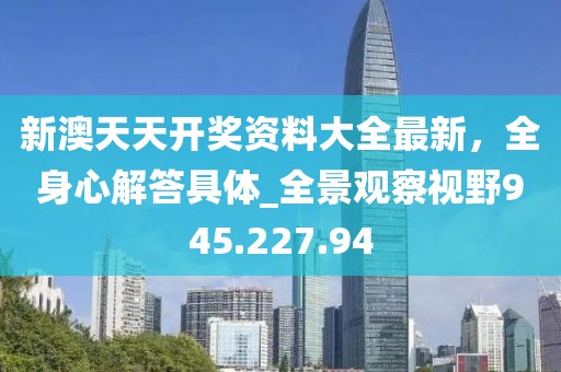 新澳天天开奖资料大全最新，全身心解答具体_全景观察视野945.227.94
