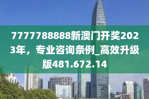 7777788888新澳门开奖2023年，专业咨询条例_高效升级版481.672.14