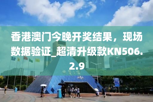 香港澳门今晚开奖结果，现场数据验证_超清升级款KN506.2.9