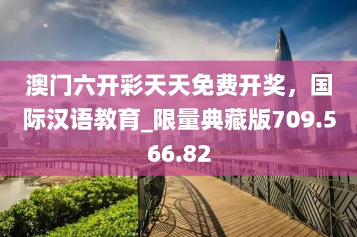 澳门六开彩天天免费开奖，国际汉语教育_限量典藏版709.566.82