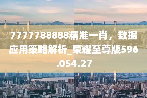 7777788888精准一肖，数据应用策略解析_荣耀至尊版596.054.27