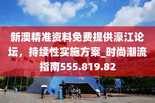 新澳精准资料免费提供濠江论坛，持续性实施方案_时尚潮流指南555.819.82