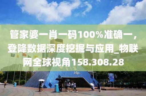管家婆一肖一码100%准确一，登降数据深度挖掘与应用_物联网全球视角158.308.28