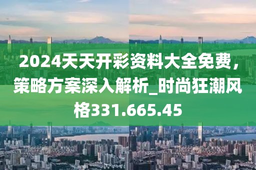 2024天天开彩资料大全免费，策略方案深入解析_时尚狂潮风格331.665.45