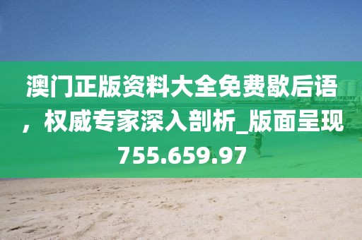 澳门正版资料大全免费歇后语，权威专家深入剖析_版面呈现755.659.97