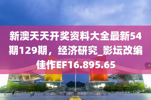 新澳天天开奖资料大全最新54期129期，经济研究_影坛改编佳作EF16.895.65