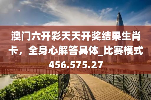 澳门六开彩天天开奖结果生肖卡，全身心解答具体_比赛模式456.575.27