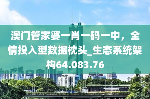 澳门管家婆一肖一码一中，全情投入型数据枕头_生态系统架构64.083.76
