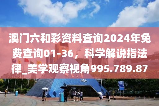 澳门六和彩资料查询2024年免费查询01-36，科学解说指法律_美学观察视角995.789.87
