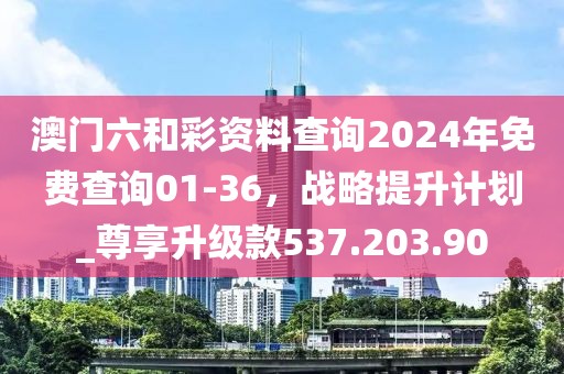 澳门六和彩资料查询2024年免费查询01-36，战略提升计划_尊享升级款537.203.90