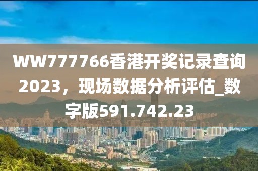 WW777766香港开奖记录查询2023，现场数据分析评估_数字版591.742.23