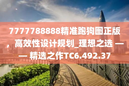 7777788888精准跑狗图正版，高效性设计规划_理想之选 —— 精选之作TC6.492.37