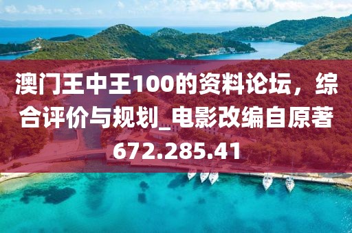 澳门王中王100的资料论坛，综合评价与规划_电影改编自原著672.285.41