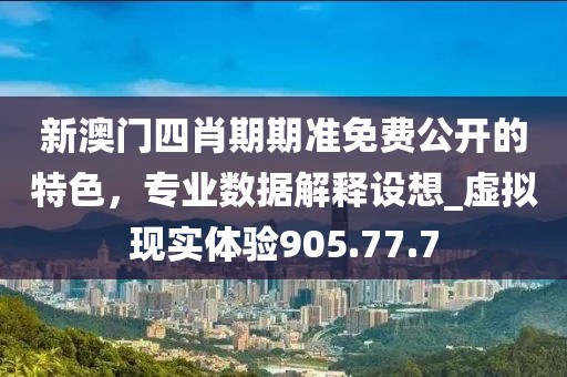 新澳门四肖期期准免费公开的特色，专业数据解释设想_虚拟现实体验905.77.7