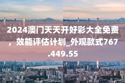 2024澳门天天开好彩大全免费，效能评估计划_外观款式767.449.55