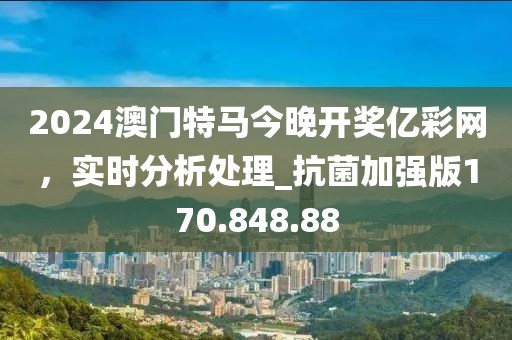 2024澳门特马今晚开奖亿彩网，实时分析处理_抗菌加强版170.848.88