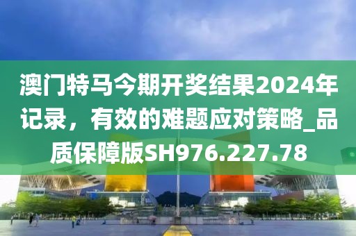 澳门特马今期开奖结果2024年记录，有效的难题应对策略_品质保障版SH976.227.78