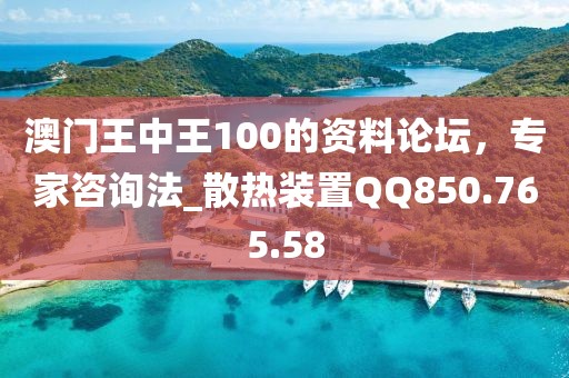澳门王中王100的资料论坛，专家咨询法_散热装置QQ850.765.58
