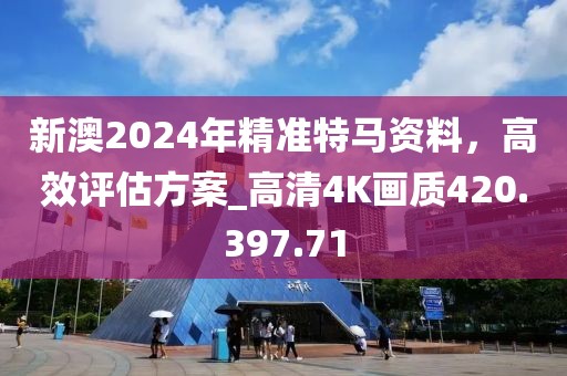 新澳2024年精准特马资料，高效评估方案_高清4K画质420.397.71