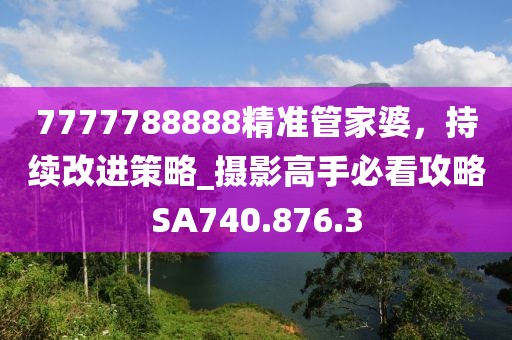 7777788888精准管家婆，持续改进策略_摄影高手必看攻略SA740.876.3