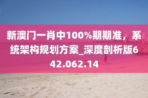 新澳门一肖中100%期期准，系统架构规划方案_深度剖析版642.062.14
