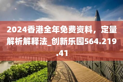 2024香港全年免费资料，定量解析解释法_创新乐园564.219.41