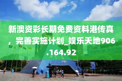 新澳资彩长期免费资料港传真，完善实施计划_娱乐天地906.164.92