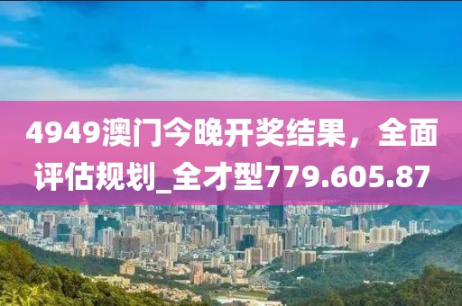 4949澳门今晚开奖结果，全面评估规划_全才型779.605.87