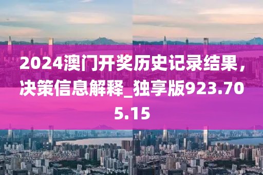 2024澳门开奖历史记录结果，决策信息解释_独享版923.705.15