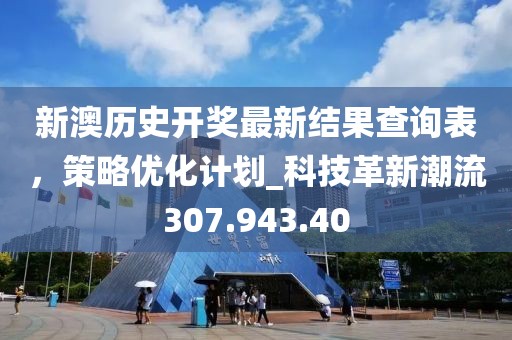 新澳历史开奖最新结果查询表，策略优化计划_科技革新潮流307.943.40