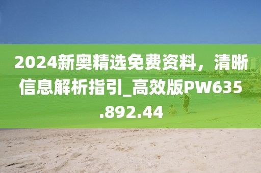 2024新奥精选免费资料，清晰信息解析指引_高效版PW635.892.44