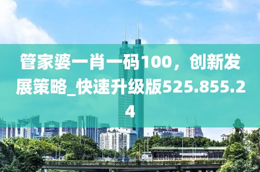 管家婆一肖一码100，创新发展策略_快速升级版525.855.24