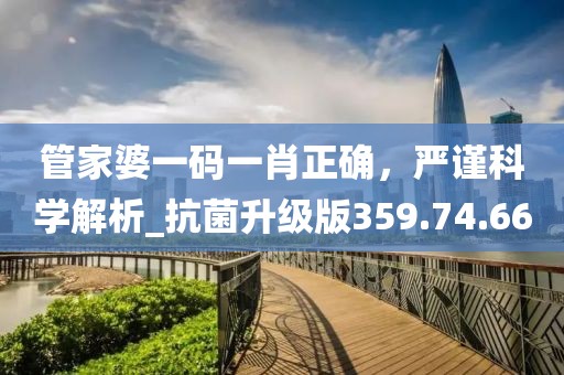 管家婆一码一肖正确，严谨科学解析_抗菌升级版359.74.66