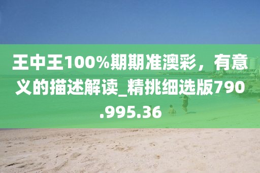 王中王100%期期准澳彩，有意义的描述解读_精挑细选版790.995.36