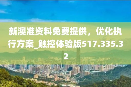 新澳准资料免费提供，优化执行方案_触控体验版517.335.32