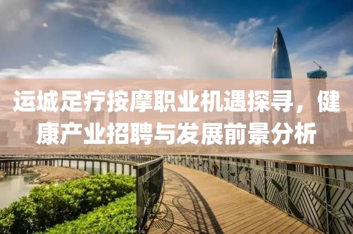 运城足疗按摩职业机遇探寻，健康产业招聘与发展前景分析