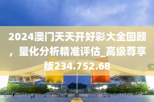 2024澳门天天开好彩大全回顾，量化分析精准评估_高级尊享版234.752.68